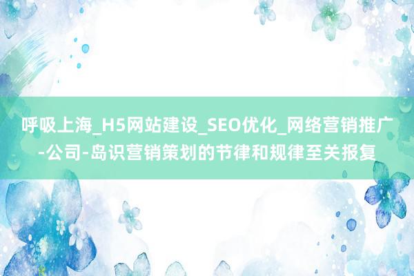 呼吸上海_H5网站建设_SEO优化_网络营销推广-公司-岛识营销策划的节律和规律至关报复
