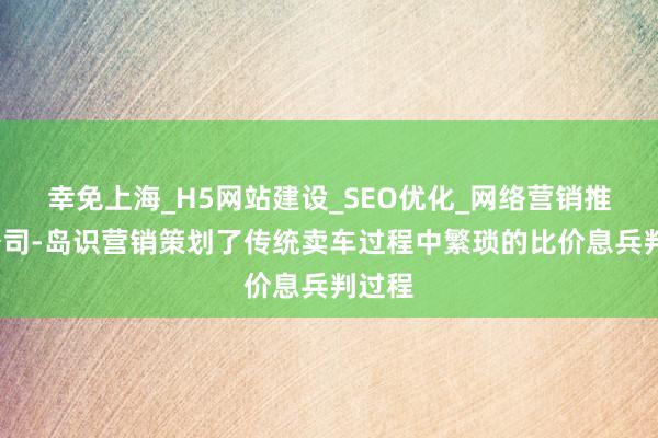 幸免上海_H5网站建设_SEO优化_网络营销推广-公司-岛识营销策划了传统卖车过程中繁琐的比价息兵判过程