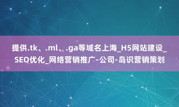 提供.tk、.ml、.ga等域名上海_H5网站建设_SEO优化_网络营销推广-公司-岛识营销策划