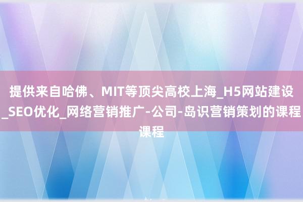 提供来自哈佛、MIT等顶尖高校上海_H5网站建设_SEO优化_网络营销推广-公司-岛识营销策划的课程